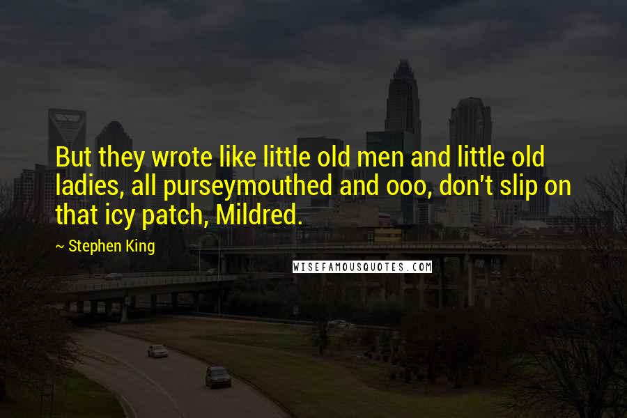 Stephen King Quotes: But they wrote like little old men and little old ladies, all purseymouthed and ooo, don't slip on that icy patch, Mildred.