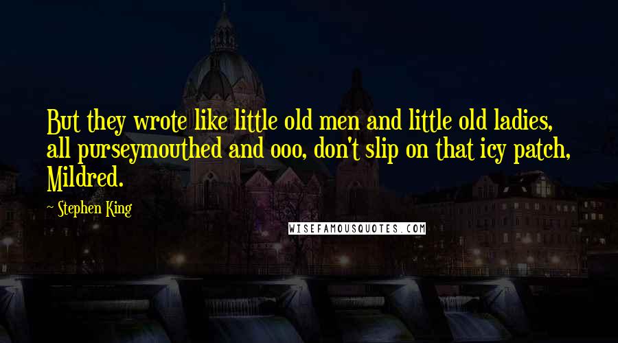 Stephen King Quotes: But they wrote like little old men and little old ladies, all purseymouthed and ooo, don't slip on that icy patch, Mildred.