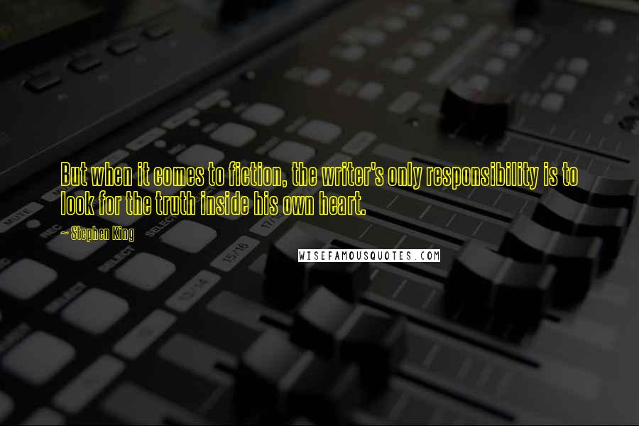 Stephen King Quotes: But when it comes to fiction, the writer's only responsibility is to look for the truth inside his own heart.
