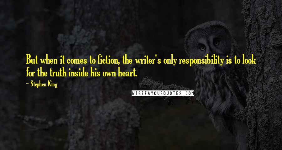 Stephen King Quotes: But when it comes to fiction, the writer's only responsibility is to look for the truth inside his own heart.