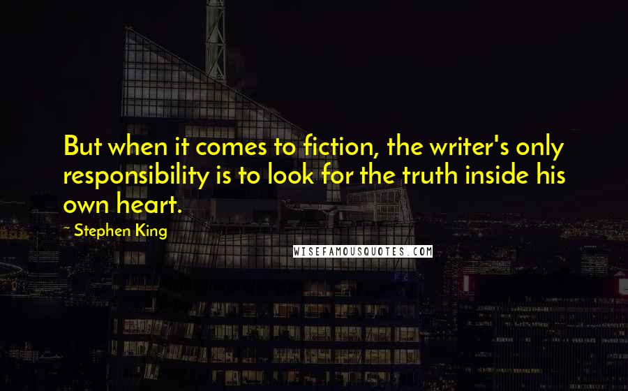 Stephen King Quotes: But when it comes to fiction, the writer's only responsibility is to look for the truth inside his own heart.