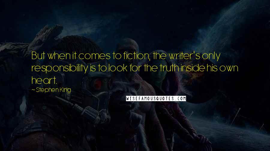 Stephen King Quotes: But when it comes to fiction, the writer's only responsibility is to look for the truth inside his own heart.