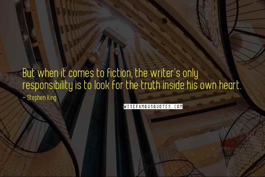 Stephen King Quotes: But when it comes to fiction, the writer's only responsibility is to look for the truth inside his own heart.