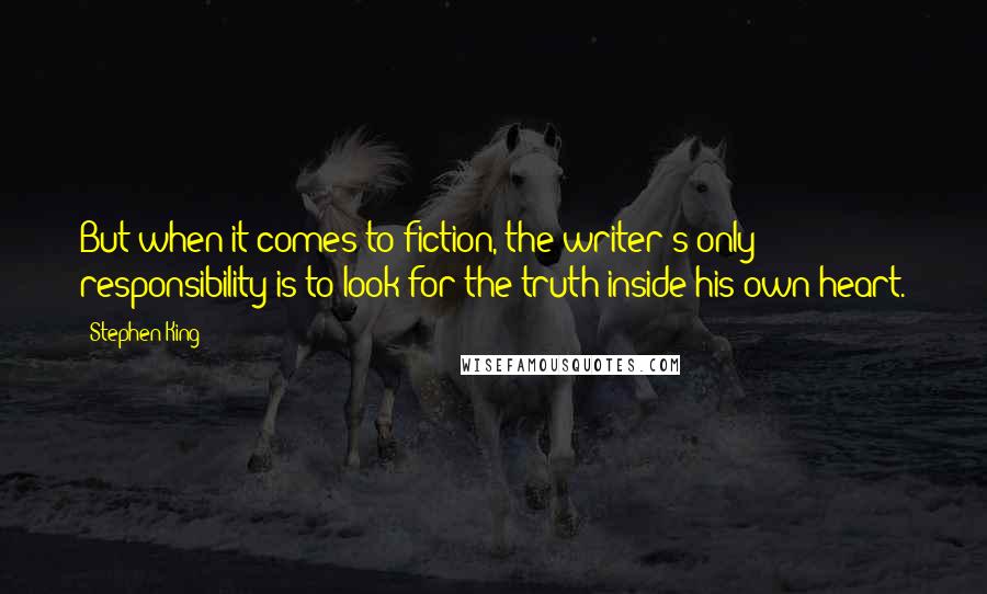 Stephen King Quotes: But when it comes to fiction, the writer's only responsibility is to look for the truth inside his own heart.