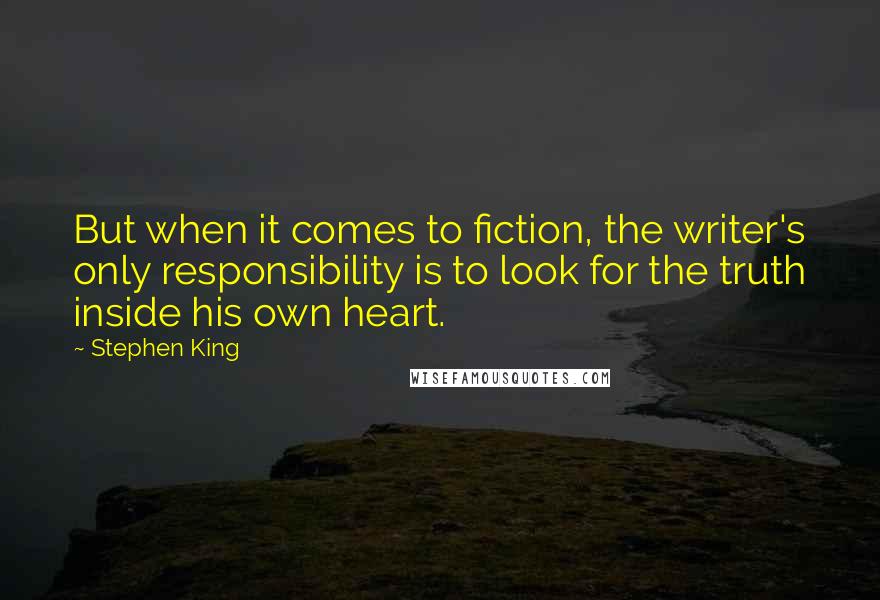 Stephen King Quotes: But when it comes to fiction, the writer's only responsibility is to look for the truth inside his own heart.