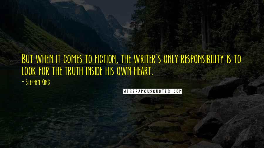 Stephen King Quotes: But when it comes to fiction, the writer's only responsibility is to look for the truth inside his own heart.