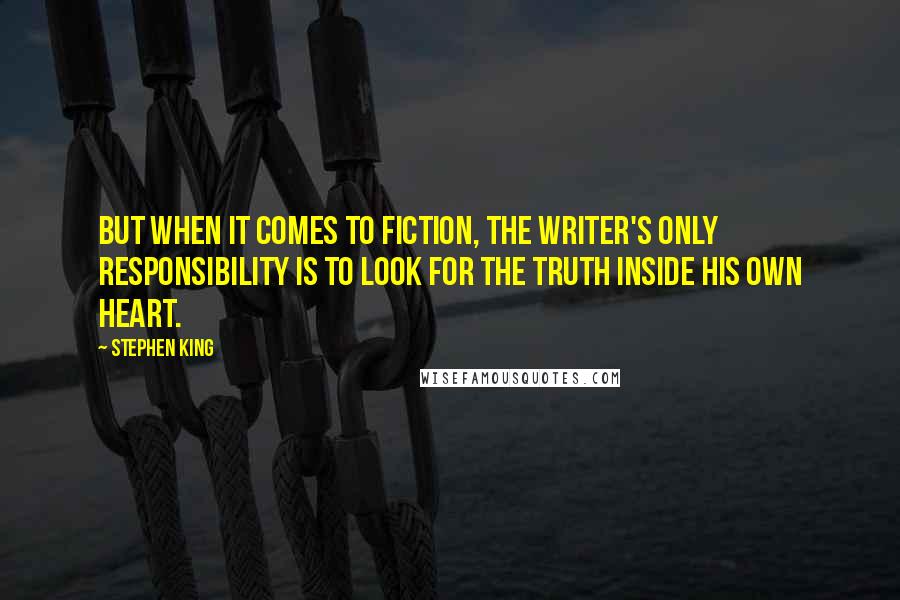 Stephen King Quotes: But when it comes to fiction, the writer's only responsibility is to look for the truth inside his own heart.