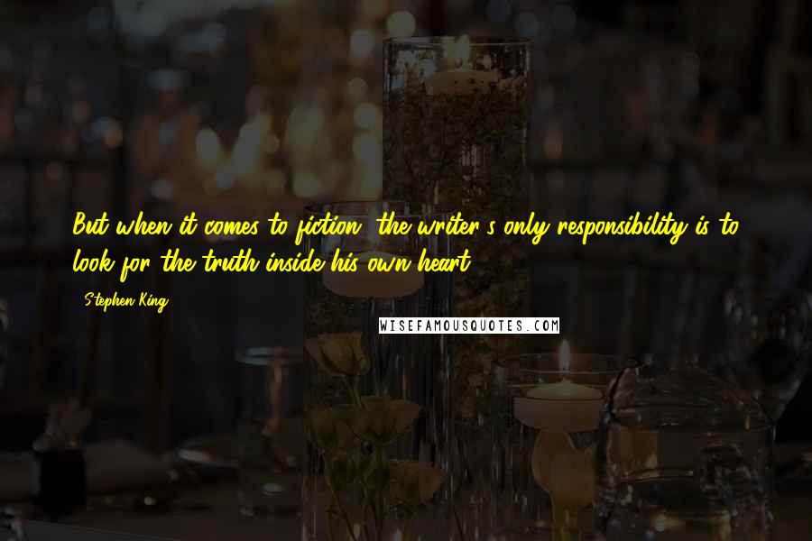 Stephen King Quotes: But when it comes to fiction, the writer's only responsibility is to look for the truth inside his own heart.