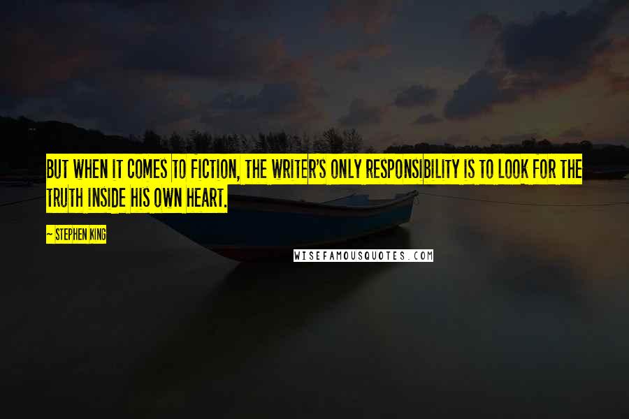 Stephen King Quotes: But when it comes to fiction, the writer's only responsibility is to look for the truth inside his own heart.