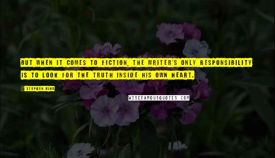 Stephen King Quotes: But when it comes to fiction, the writer's only responsibility is to look for the truth inside his own heart.