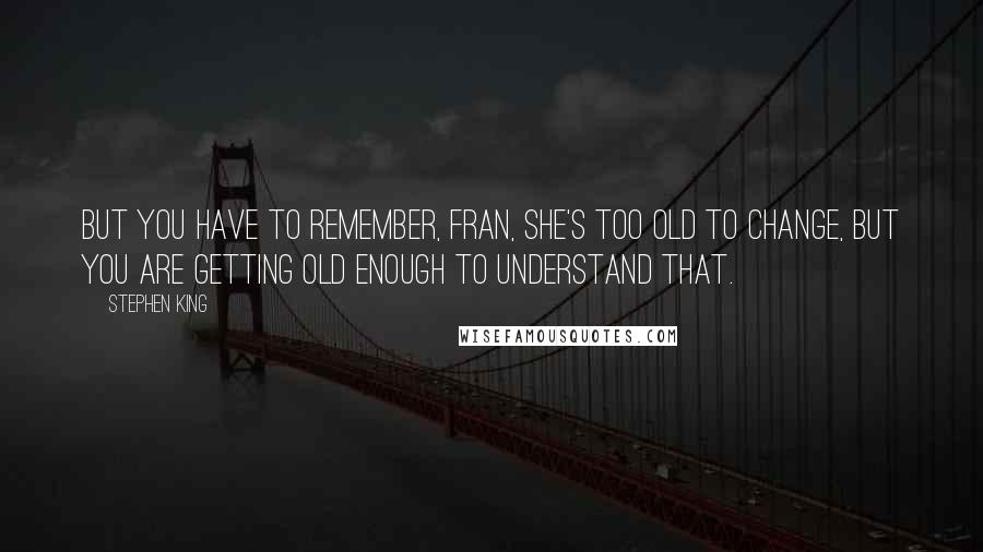 Stephen King Quotes: But you have to remember, Fran, she's too old to change, but you are getting old enough to understand that.