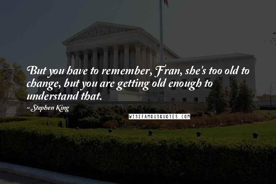 Stephen King Quotes: But you have to remember, Fran, she's too old to change, but you are getting old enough to understand that.