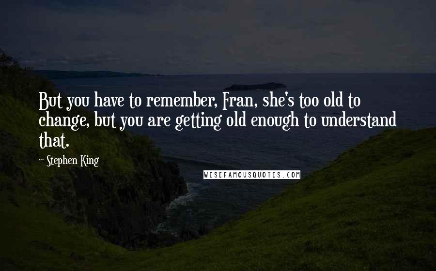 Stephen King Quotes: But you have to remember, Fran, she's too old to change, but you are getting old enough to understand that.