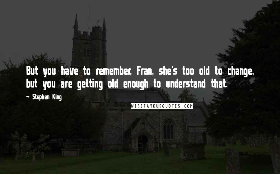 Stephen King Quotes: But you have to remember, Fran, she's too old to change, but you are getting old enough to understand that.