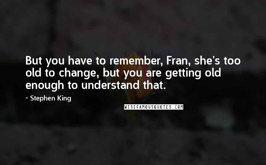 Stephen King Quotes: But you have to remember, Fran, she's too old to change, but you are getting old enough to understand that.