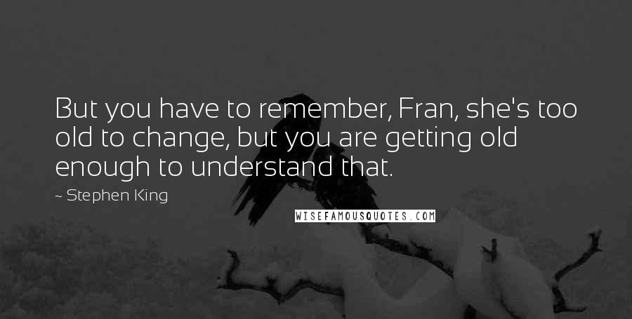 Stephen King Quotes: But you have to remember, Fran, she's too old to change, but you are getting old enough to understand that.