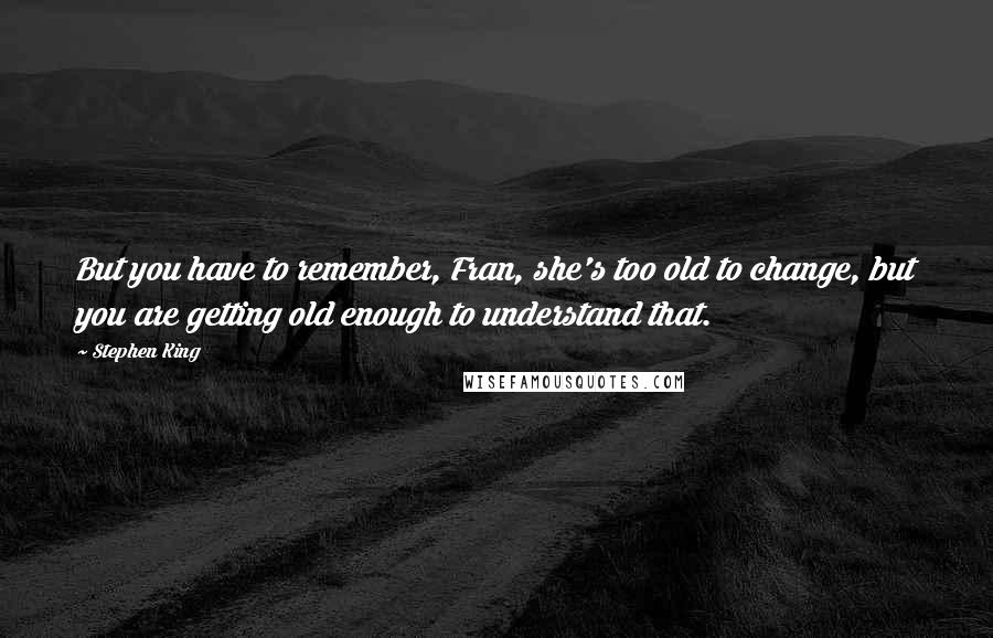 Stephen King Quotes: But you have to remember, Fran, she's too old to change, but you are getting old enough to understand that.