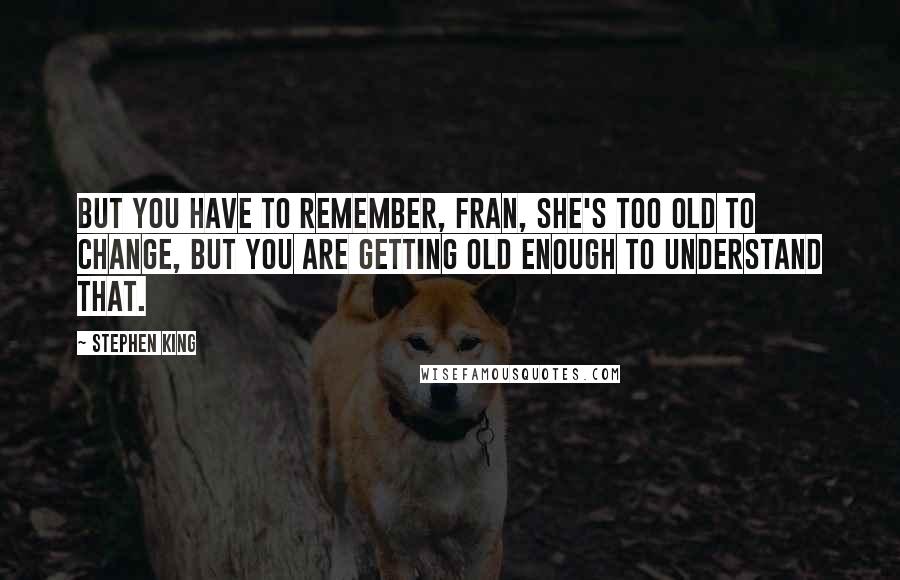 Stephen King Quotes: But you have to remember, Fran, she's too old to change, but you are getting old enough to understand that.