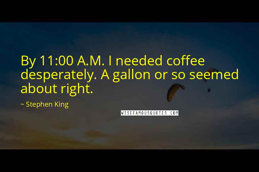 Stephen King Quotes: By 11:00 A.M. I needed coffee desperately. A gallon or so seemed about right.