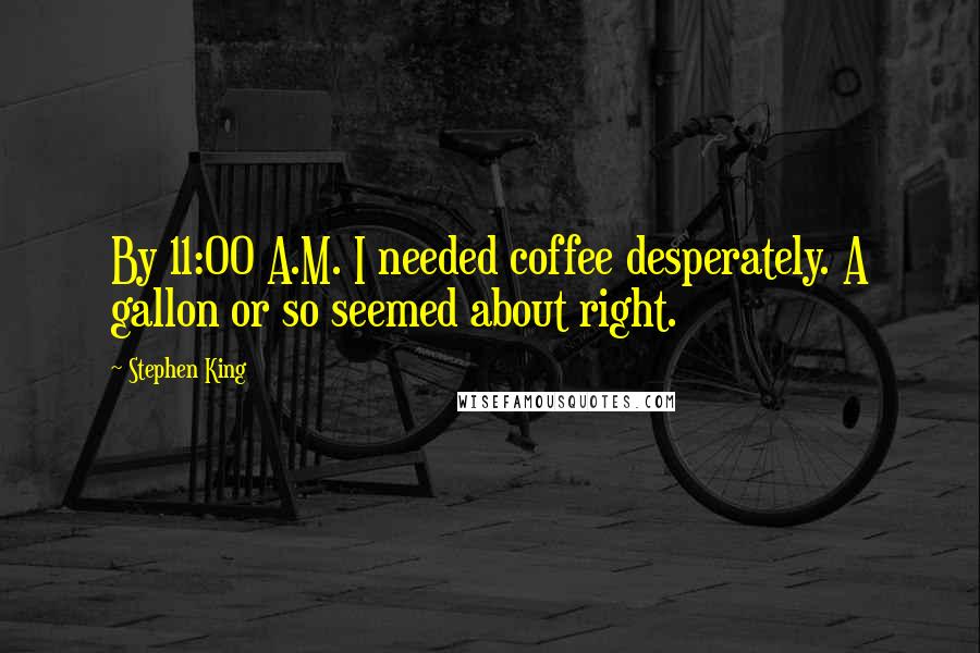 Stephen King Quotes: By 11:00 A.M. I needed coffee desperately. A gallon or so seemed about right.