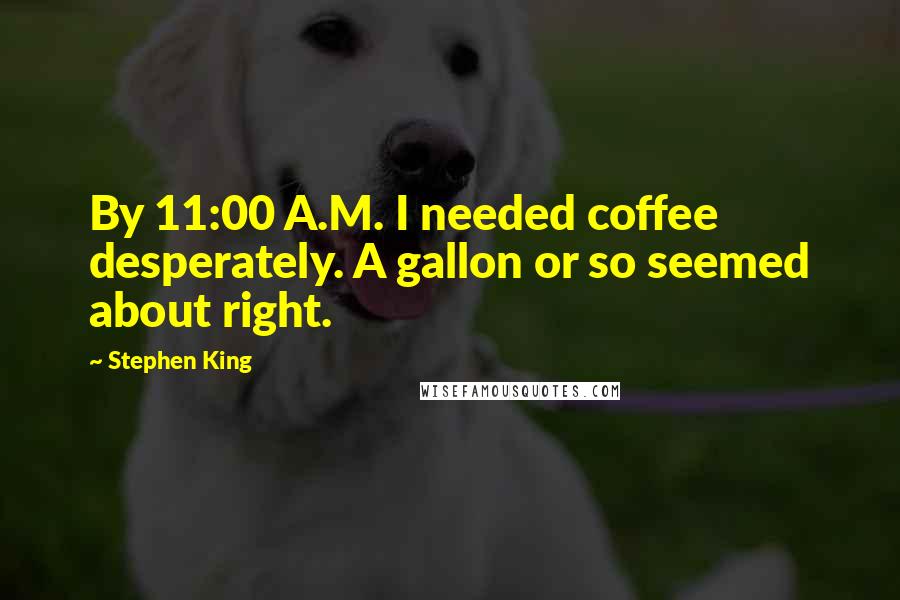 Stephen King Quotes: By 11:00 A.M. I needed coffee desperately. A gallon or so seemed about right.