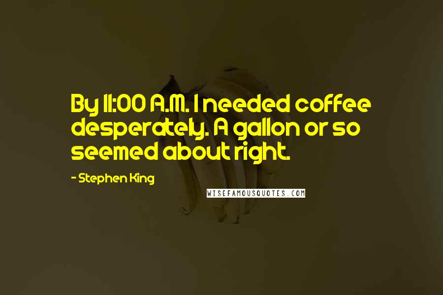 Stephen King Quotes: By 11:00 A.M. I needed coffee desperately. A gallon or so seemed about right.