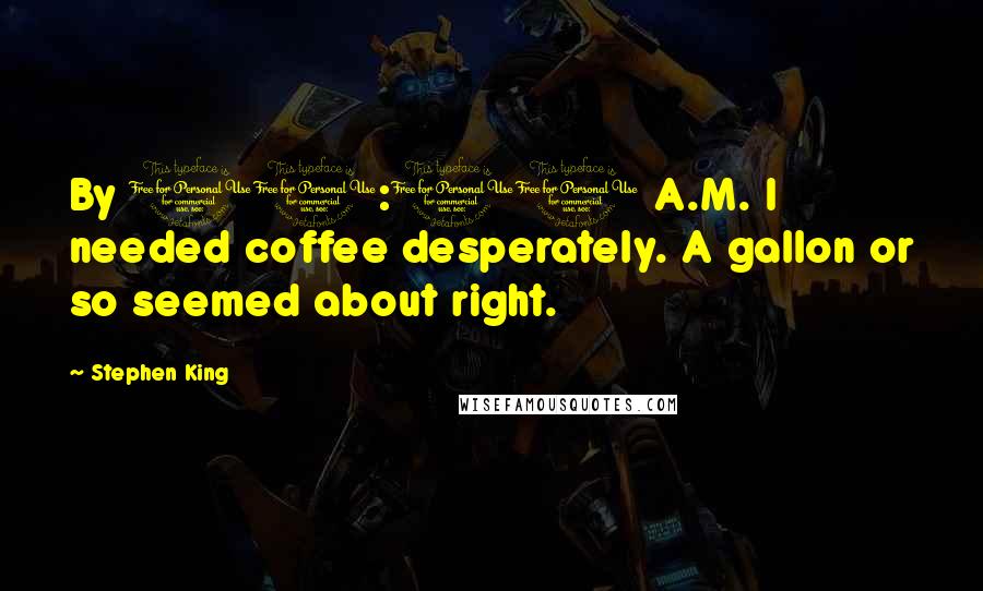 Stephen King Quotes: By 11:00 A.M. I needed coffee desperately. A gallon or so seemed about right.