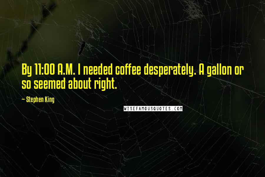 Stephen King Quotes: By 11:00 A.M. I needed coffee desperately. A gallon or so seemed about right.