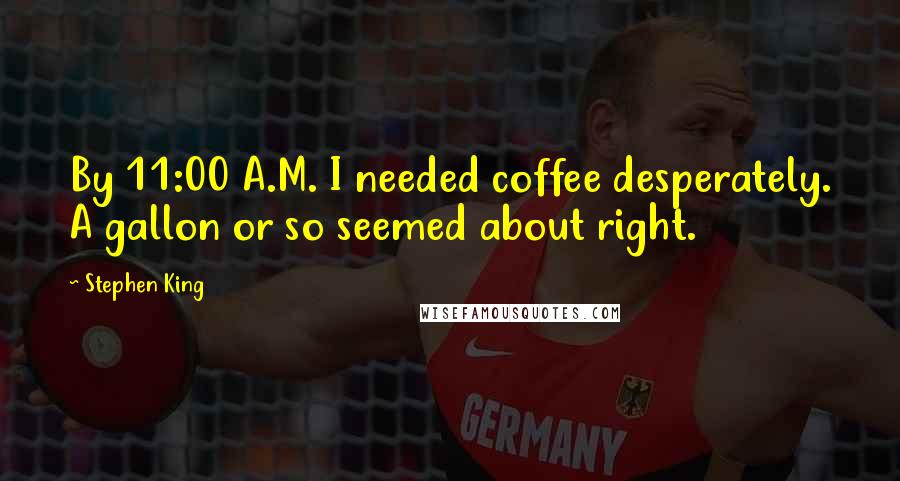 Stephen King Quotes: By 11:00 A.M. I needed coffee desperately. A gallon or so seemed about right.