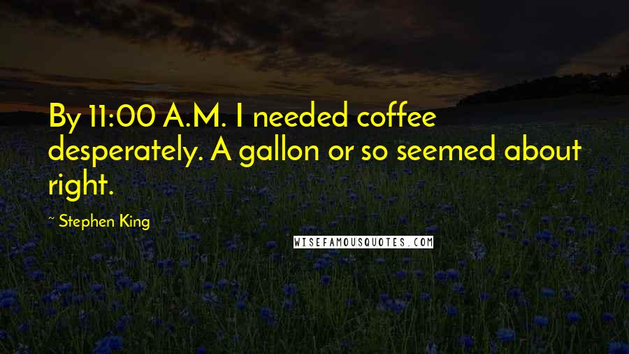 Stephen King Quotes: By 11:00 A.M. I needed coffee desperately. A gallon or so seemed about right.