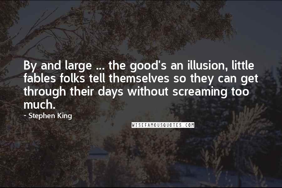 Stephen King Quotes: By and large ... the good's an illusion, little fables folks tell themselves so they can get through their days without screaming too much.