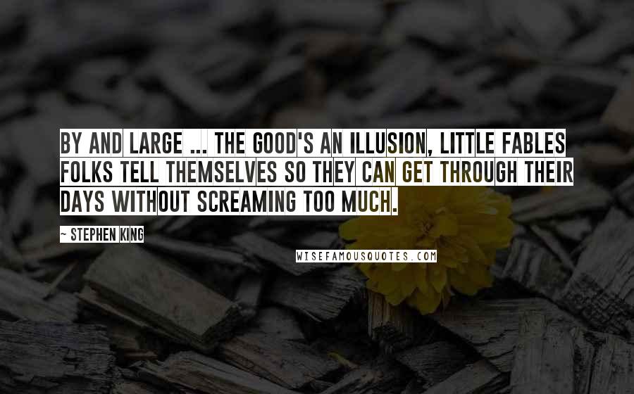 Stephen King Quotes: By and large ... the good's an illusion, little fables folks tell themselves so they can get through their days without screaming too much.