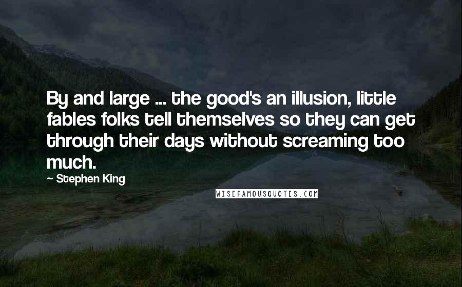 Stephen King Quotes: By and large ... the good's an illusion, little fables folks tell themselves so they can get through their days without screaming too much.