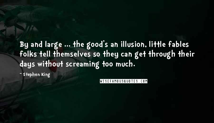 Stephen King Quotes: By and large ... the good's an illusion, little fables folks tell themselves so they can get through their days without screaming too much.