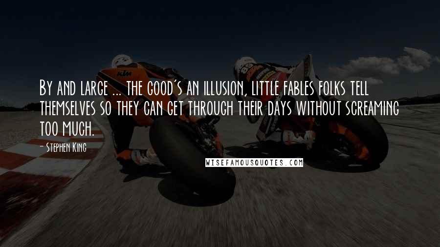 Stephen King Quotes: By and large ... the good's an illusion, little fables folks tell themselves so they can get through their days without screaming too much.