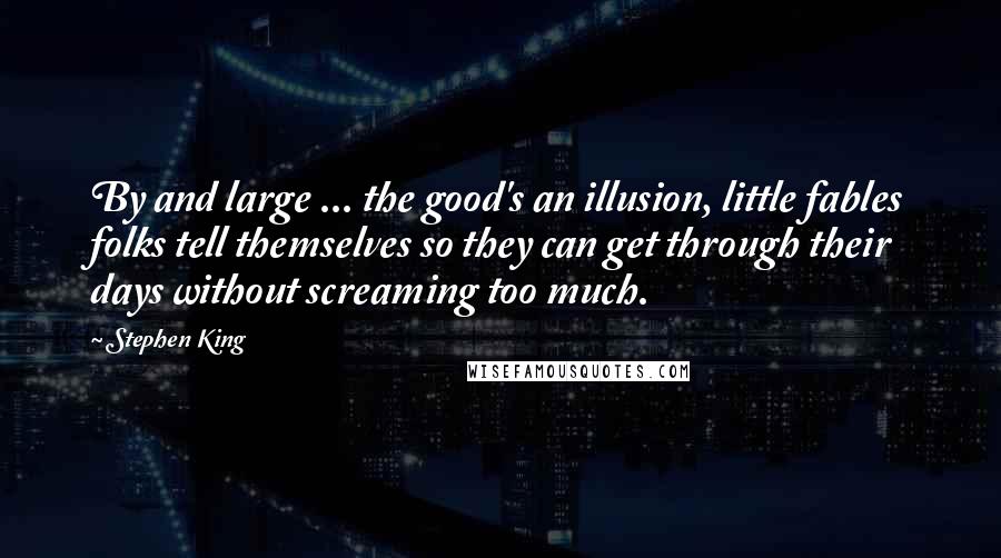 Stephen King Quotes: By and large ... the good's an illusion, little fables folks tell themselves so they can get through their days without screaming too much.