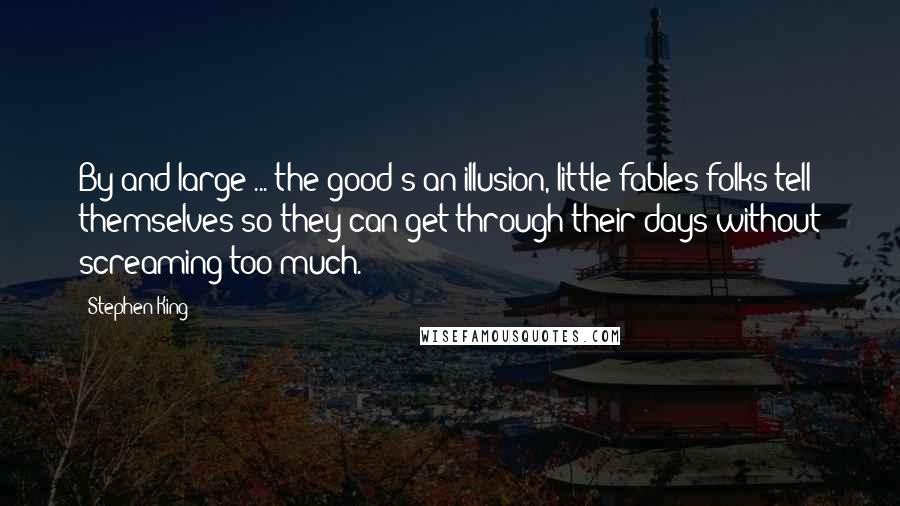 Stephen King Quotes: By and large ... the good's an illusion, little fables folks tell themselves so they can get through their days without screaming too much.