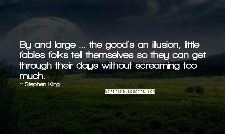 Stephen King Quotes: By and large ... the good's an illusion, little fables folks tell themselves so they can get through their days without screaming too much.