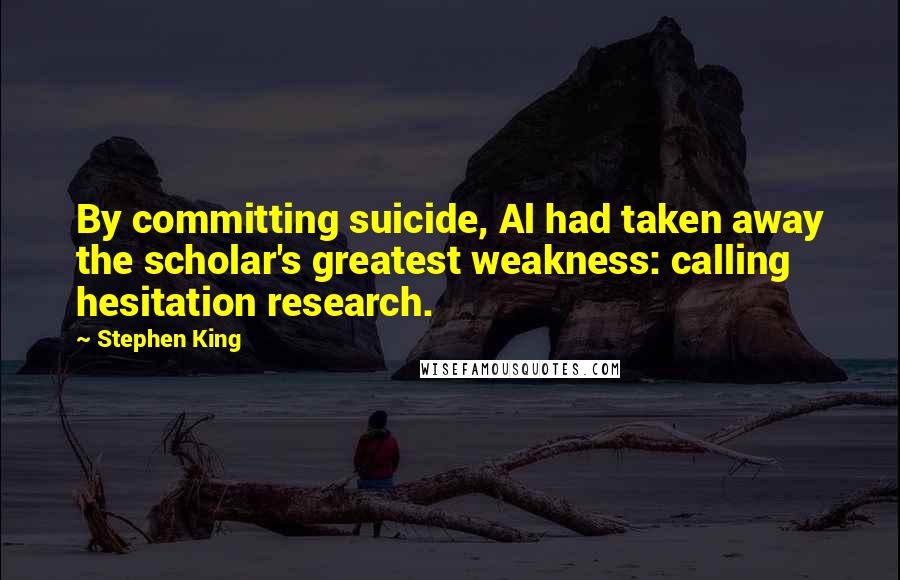 Stephen King Quotes: By committing suicide, Al had taken away the scholar's greatest weakness: calling hesitation research.