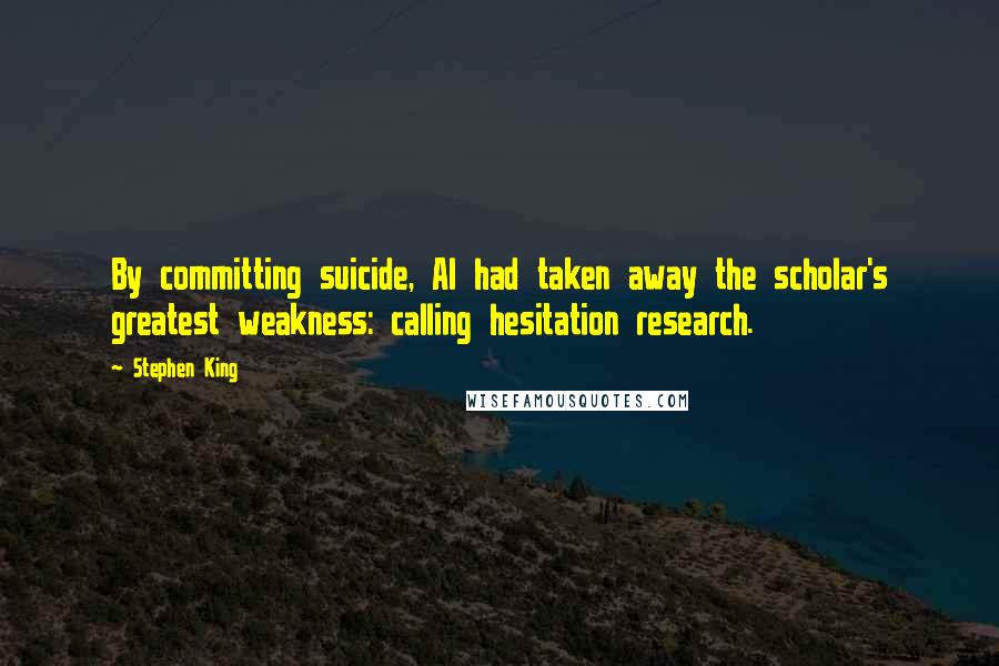 Stephen King Quotes: By committing suicide, Al had taken away the scholar's greatest weakness: calling hesitation research.