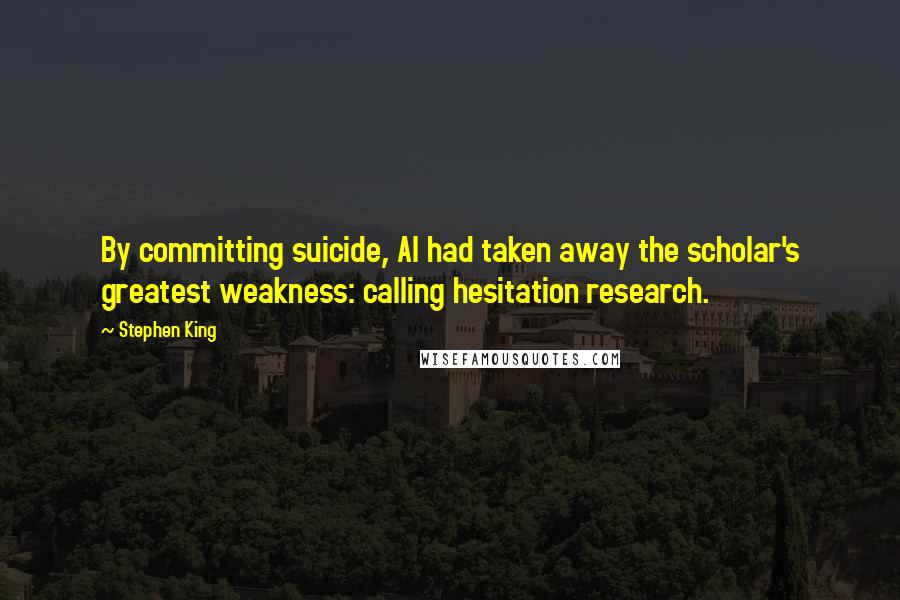 Stephen King Quotes: By committing suicide, Al had taken away the scholar's greatest weakness: calling hesitation research.