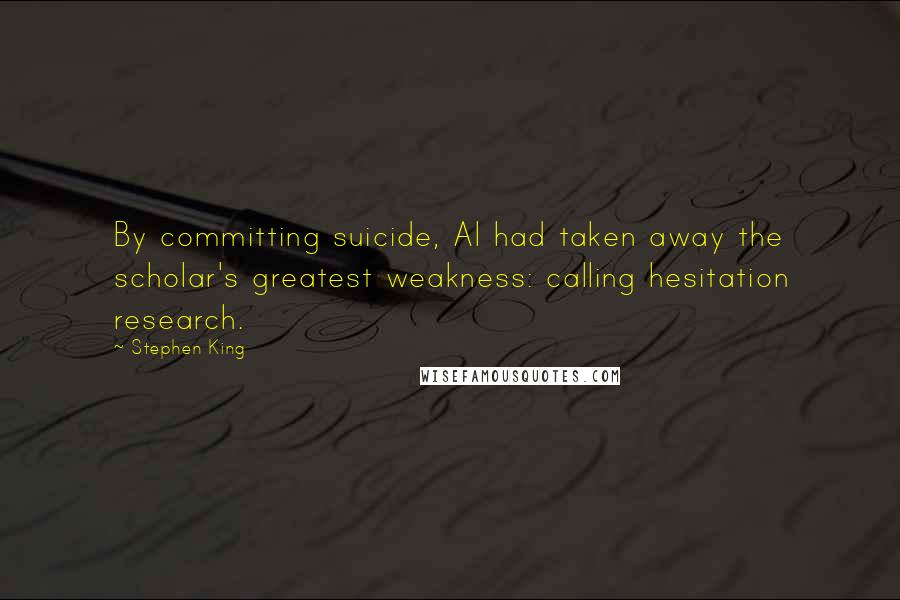 Stephen King Quotes: By committing suicide, Al had taken away the scholar's greatest weakness: calling hesitation research.