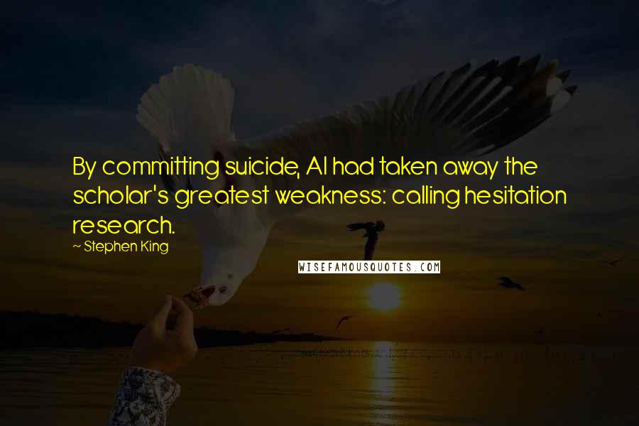 Stephen King Quotes: By committing suicide, Al had taken away the scholar's greatest weakness: calling hesitation research.