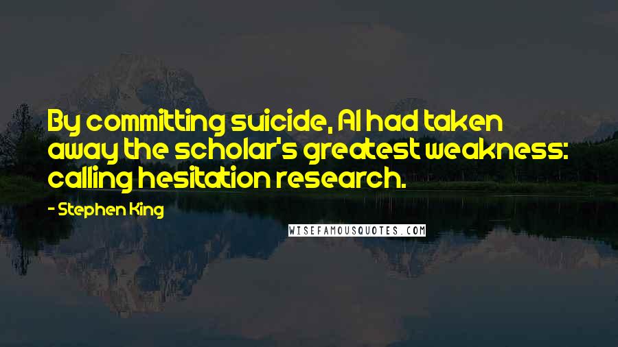 Stephen King Quotes: By committing suicide, Al had taken away the scholar's greatest weakness: calling hesitation research.