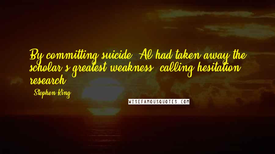 Stephen King Quotes: By committing suicide, Al had taken away the scholar's greatest weakness: calling hesitation research.