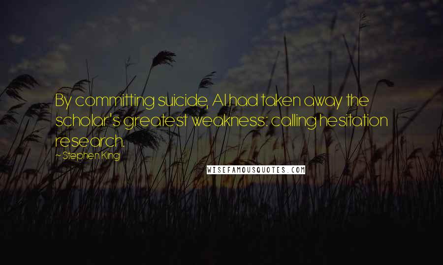 Stephen King Quotes: By committing suicide, Al had taken away the scholar's greatest weakness: calling hesitation research.