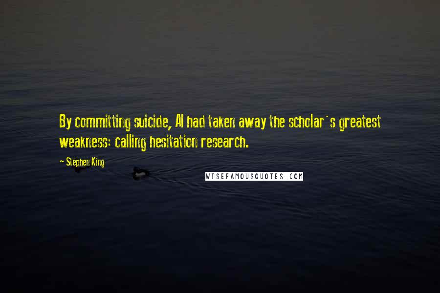 Stephen King Quotes: By committing suicide, Al had taken away the scholar's greatest weakness: calling hesitation research.