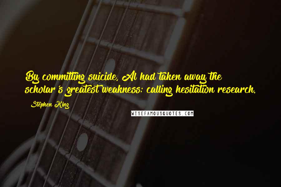 Stephen King Quotes: By committing suicide, Al had taken away the scholar's greatest weakness: calling hesitation research.