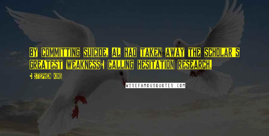 Stephen King Quotes: By committing suicide, Al had taken away the scholar's greatest weakness: calling hesitation research.