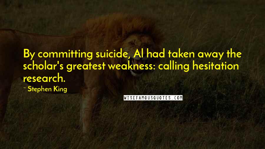 Stephen King Quotes: By committing suicide, Al had taken away the scholar's greatest weakness: calling hesitation research.